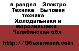  в раздел : Электро-Техника » Бытовая техника »  » Холодильники и морозильники . Челябинская обл.